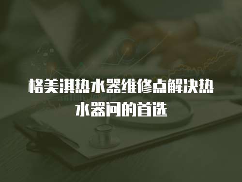 格美淇熱水器維修點(diǎn)解決熱水器問的首選
