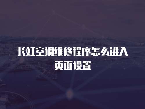 長虹空調維修程序怎么進入頁面設置