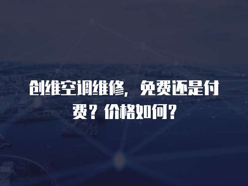 創維空調維修，免費還是付費？價格如何？