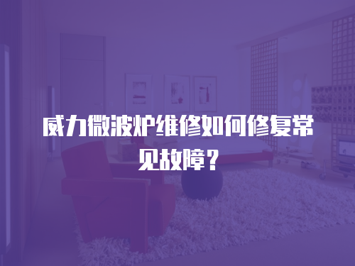 威力微波爐維修如何修復常見故障？