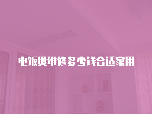 電飯煲維修多少錢合適家用