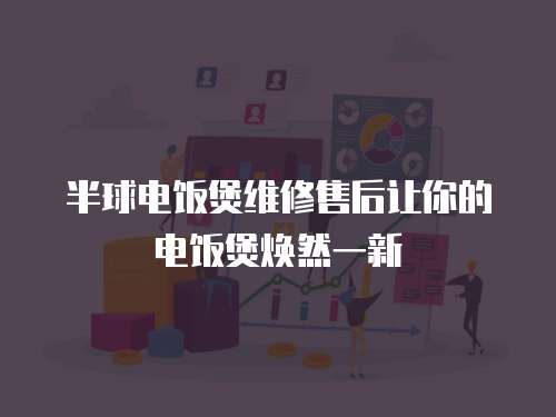 半球電飯煲維修售后讓你的電飯煲煥然一新