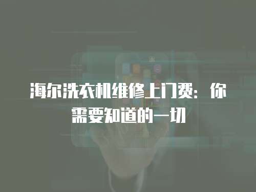 海爾洗衣機維修上門費：你需要知道的一切