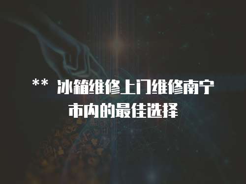 ** 冰箱維修上門(mén)維修南寧市內(nèi)的最佳選擇