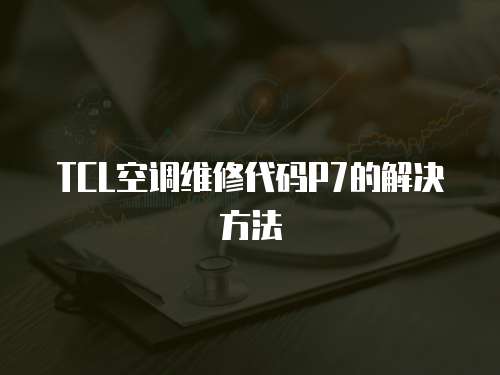 TCL空調維修代碼P7的解決方法