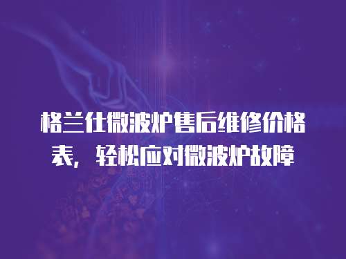 格蘭仕微波爐售后維修價格表，輕松應對微波爐故障