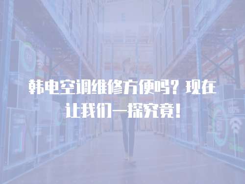 韓電空調維修方便嗎？現在讓我們一探究竟！