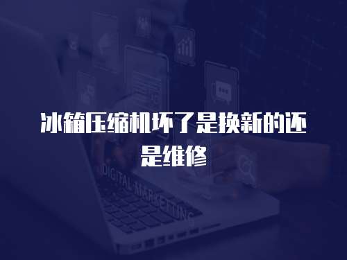 冰箱壓縮機壞了是換新的還是維修