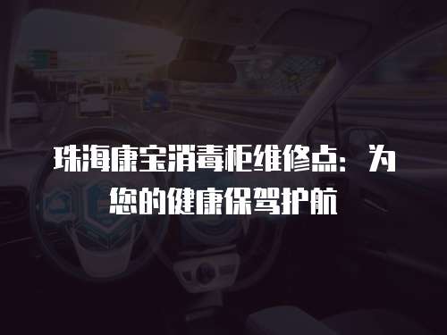 珠?？祵毾竟窬S修點(diǎn)：為您的健康保駕護(hù)航
