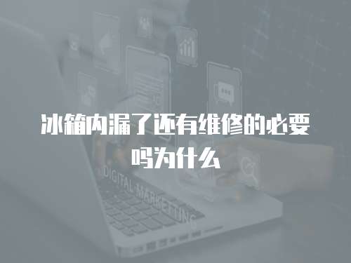 冰箱內(nèi)漏了還有維修的必要嗎為什么