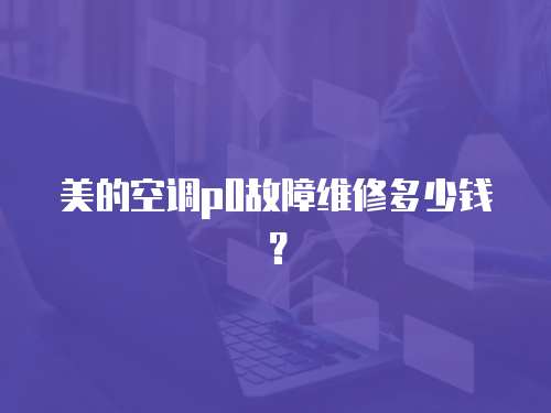 美的空調p0故障維修多少錢？