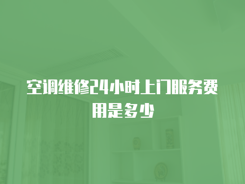 空調(diào)維修24小時(shí)上門服務(wù)費(fèi)用是多少