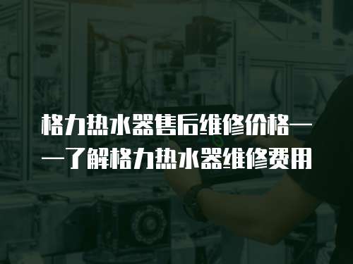 格力熱水器售后維修價格——了解格力熱水器維修費(fèi)用