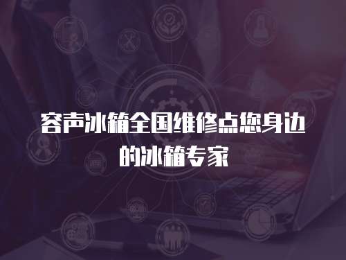 容聲冰箱全國維修點(diǎn)您身邊的冰箱專家