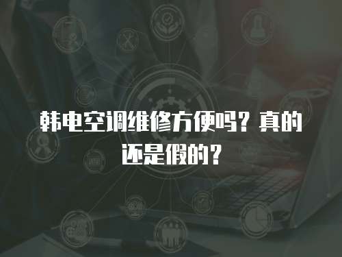 韓電空調維修方便嗎？真的還是假的？