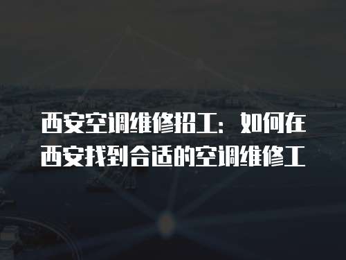 西安空調維修招工：如何在西安找到合適的空調維修工