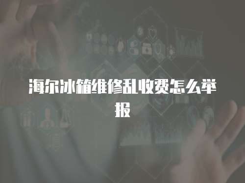 海爾冰箱維修亂收費怎么舉報