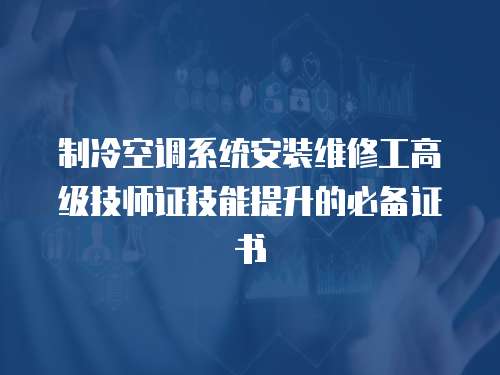 制冷空調(diào)系統(tǒng)安裝維修工高級技師證技能提升的必備證書