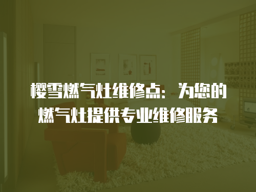 櫻雪燃氣灶維修點：為您的燃氣灶提供專業維修服務