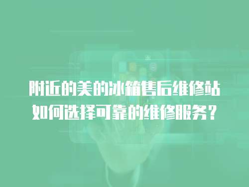 附近的美的冰箱售后維修站如何選擇可靠的維修服務(wù)？
