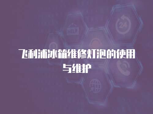 飛利浦冰箱維修燈泡的使用與維護(hù)