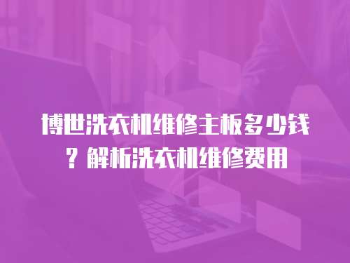 博世洗衣機(jī)維修主板多少錢？解析洗衣機(jī)維修費(fèi)用