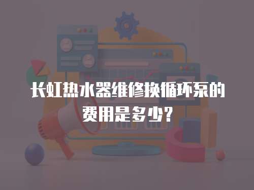 長(zhǎng)虹熱水器維修換循環(huán)泵的費(fèi)用是多少？