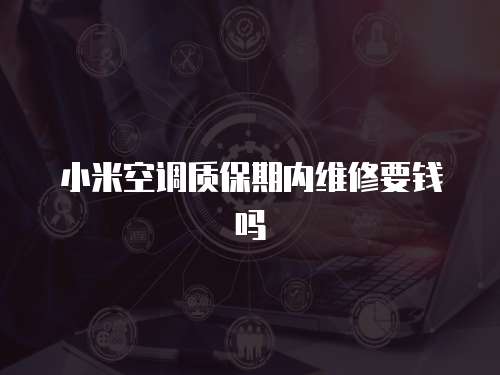 小米空調(diào)質(zhì)保期內(nèi)維修要錢嗎