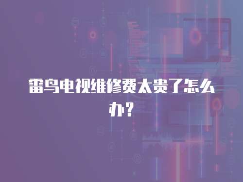 雷鳥電視維修費太貴了怎么辦？