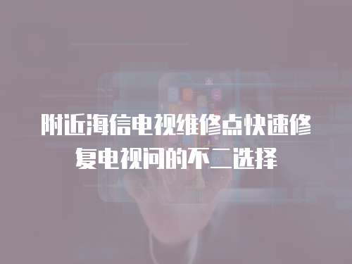 附近海信電視維修點快速修復電視問的不二選擇