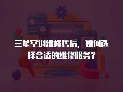 三星空調維修售后，如何選擇合適的維修服務？
