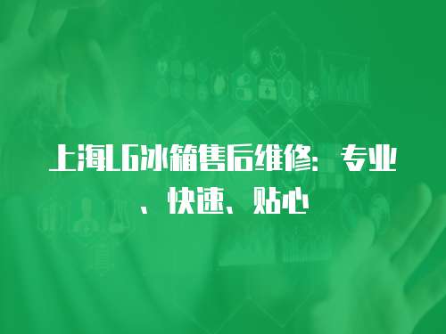 上海LG冰箱售后維修：專業、快速、貼心