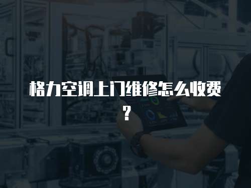 格力空調上門維修怎么收費？