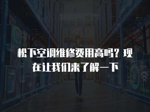 松下空調(diào)維修費(fèi)用高嗎？現(xiàn)在讓我們來(lái)了解一下