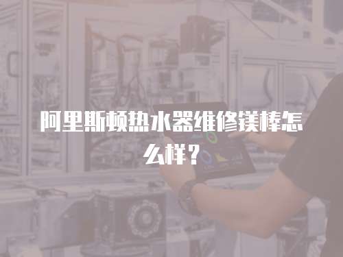 阿里斯頓熱水器維修鎂棒怎么樣？