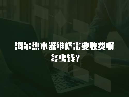 海爾熱水器維修需要收費嘛多少錢？