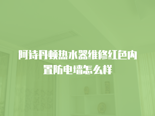 阿詩(shī)丹頓熱水器維修紅色內(nèi)置防電墻怎么樣