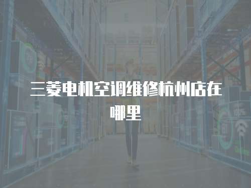 三菱電機空調維修杭州店在哪里