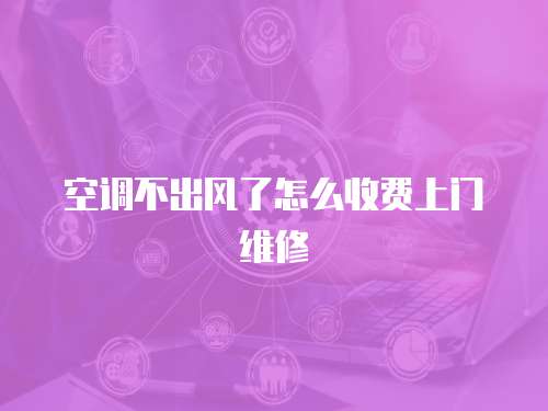 空調(diào)不出風(fēng)了怎么收費(fèi)上門維修