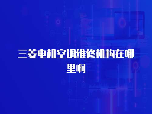 三菱電機(jī)空調(diào)維修機(jī)構(gòu)在哪里啊