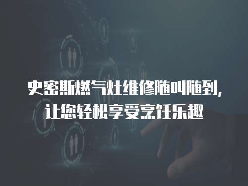 史密斯燃氣灶維修隨叫隨到，讓您輕松享受烹飪樂趣