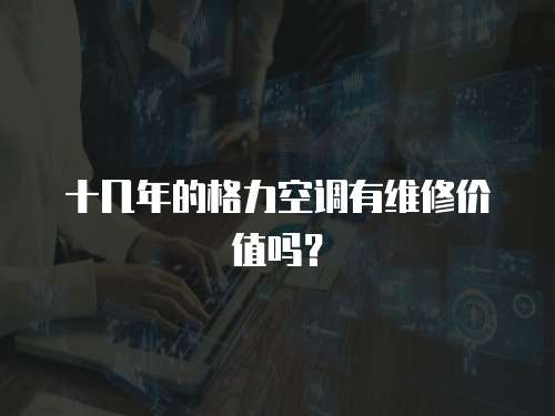 十幾年的格力空調有維修價值嗎？