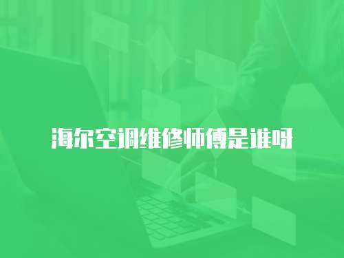 海爾空調(diào)維修師傅是誰(shuí)呀