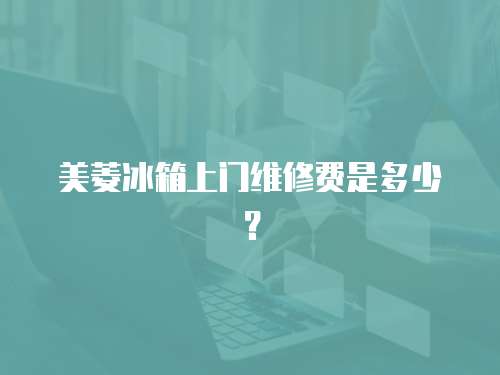 美菱冰箱上門維修費是多少？