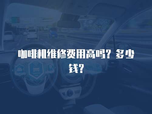 咖啡機(jī)維修費(fèi)用高嗎？多少錢(qián)？
