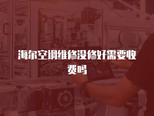 海爾空調維修沒修好需要收費嗎