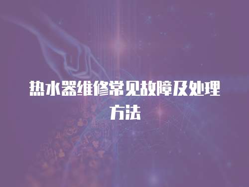 熱水器維修常見故障及處理方法