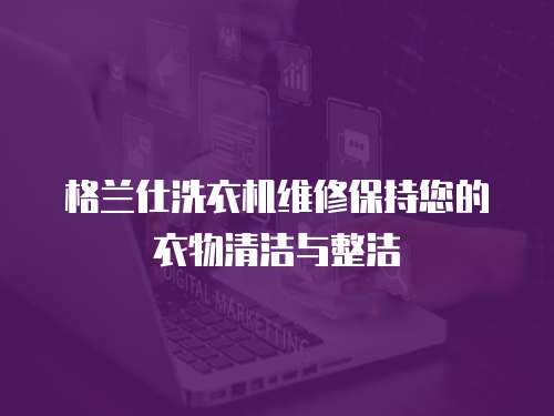 格蘭仕洗衣機(jī)維修保持您的衣物清潔與整潔