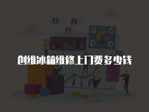 創維冰箱維修上門費多少錢