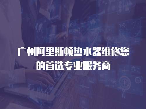 廣州阿里斯頓熱水器維修您的首選專業(yè)服務(wù)商
